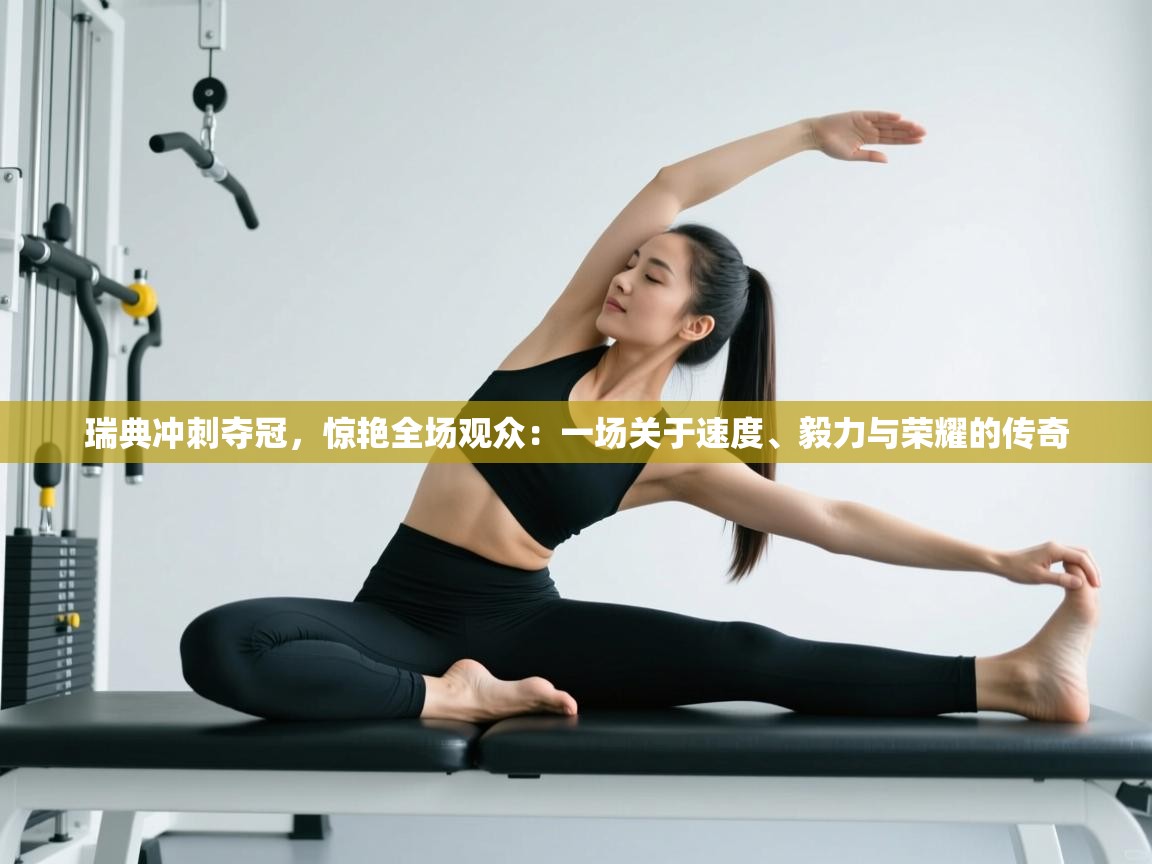 瑞典冲刺夺冠，惊艳全场观众：一场关于速度、毅力与荣耀的传奇