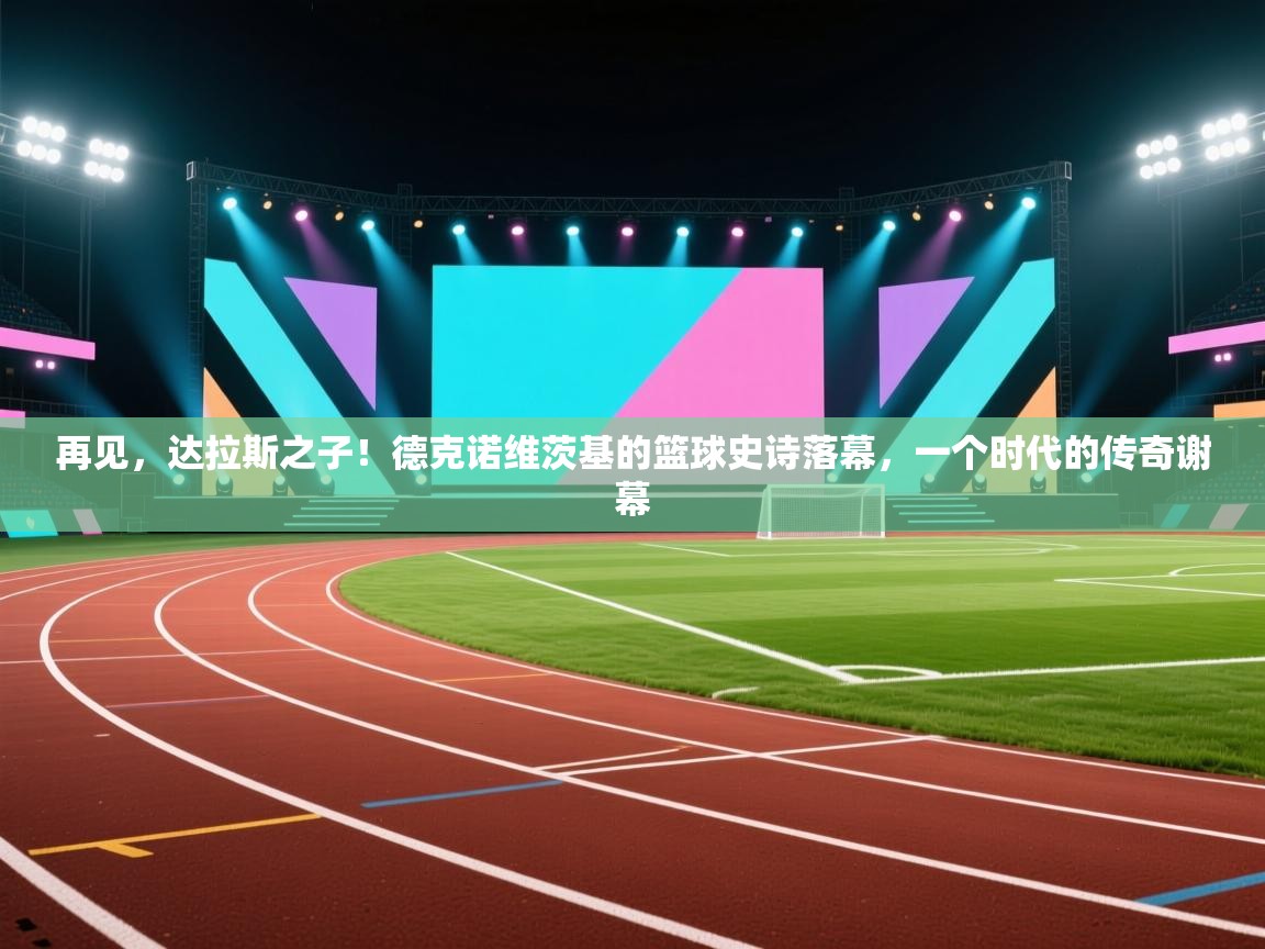 再见,达拉斯之子!德克诺维茨基的篮球史诗落幕,一个时代的传奇谢幕 第2张