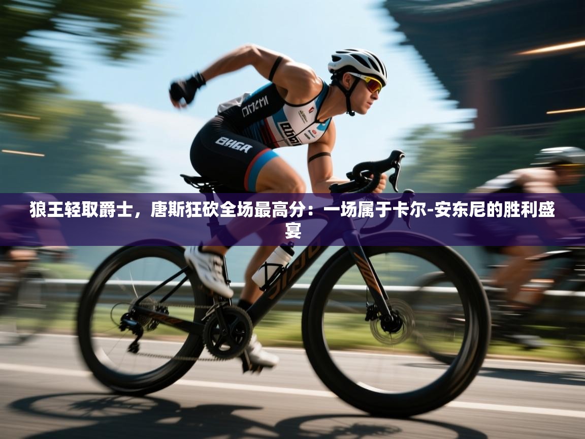 狼王轻取爵士，唐斯狂砍全场最高分：一场属于卡尔-安东尼的胜利盛宴