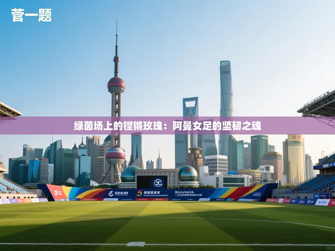 绿茵场上的铿锵玫瑰：阿曼女足的坚韧之魂  第1张