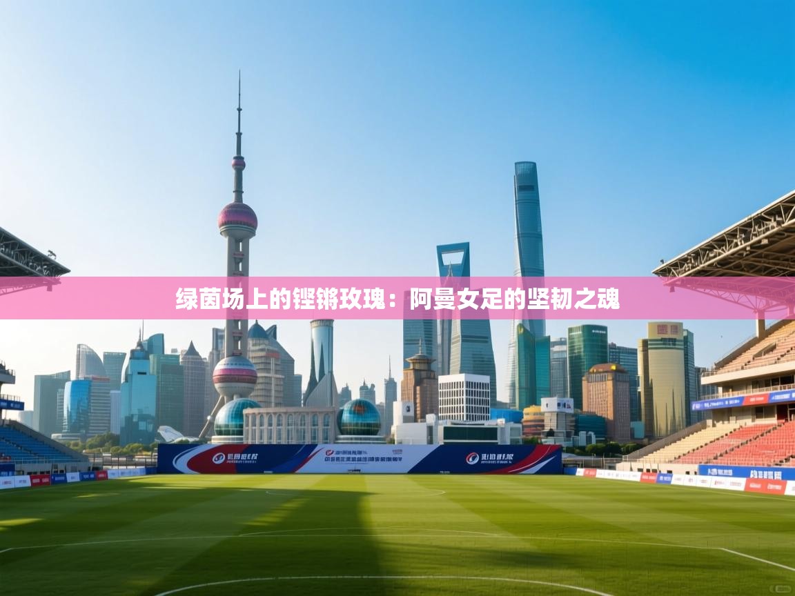 绿茵场上的铿锵玫瑰：阿曼女足的坚韧之魂  第2张