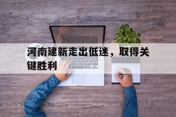 爱游戏网页版-关于河南建新走出低迷，取得关键胜利的信息